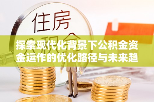 荣县探索现代化背景下公积金资金运作的优化路径与未来趋势