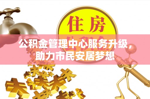 荣县公积金管理中心服务升级，助力市民安居梦想