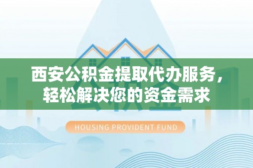 荣县西安公积金提取代办服务，轻松解决您的资金需求