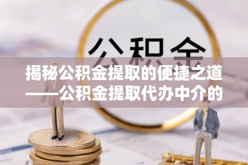 荣县揭秘公积金提取的便捷之道——公积金提取代办中介的专业服务