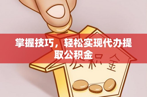 荣县掌握技巧，轻松实现代办提取公积金