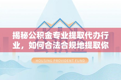 荣县揭秘公积金专业提取代办行业，如何合法合规地提取你的公积金