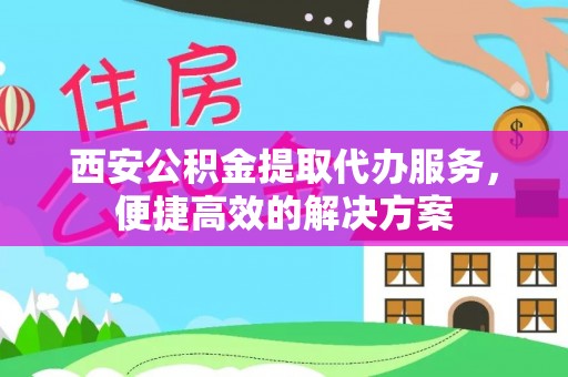 荣县西安公积金提取代办服务，便捷高效的解决方案