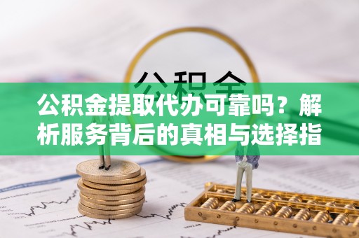 荣县公积金提取代办可靠吗？解析服务背后的真相与选择指南