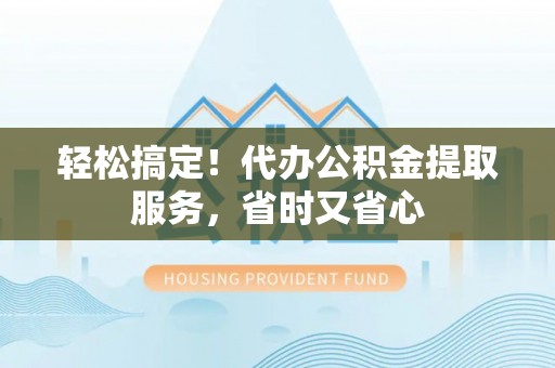 荣县轻松搞定！代办公积金提取服务，省时又省心