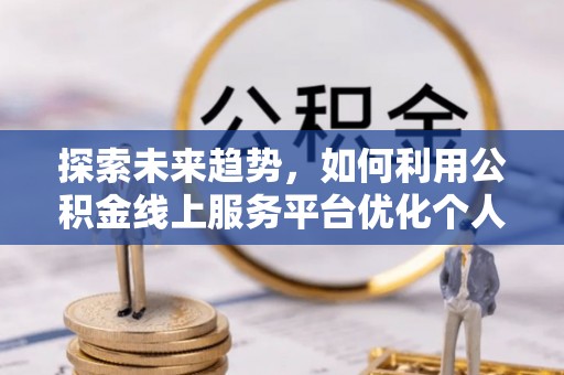 荣县探索未来趋势，如何利用公积金线上服务平台优化个人财务管理