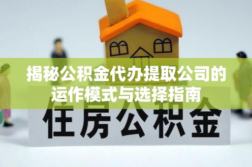 荣县揭秘公积金代办提取公司的运作模式与选择指南