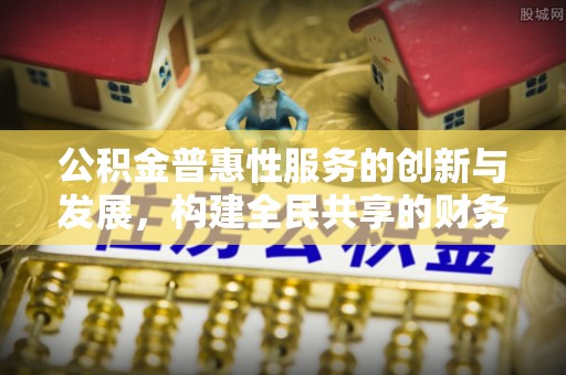 荣县公积金普惠性服务的创新与发展，构建全民共享的财务未来