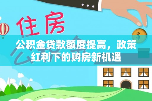 荣县公积金贷款额度提高，政策红利下的购房新机遇