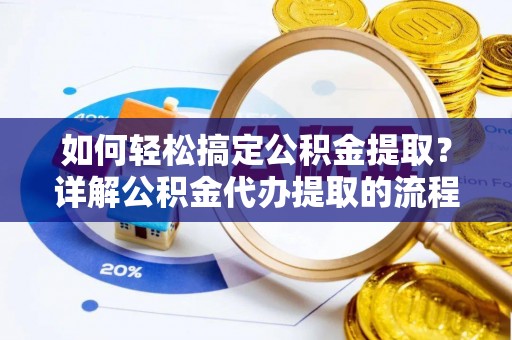 荣县如何轻松搞定公积金提取？详解公积金代办提取的流程与优势