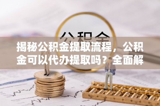 荣县揭秘公积金提取流程，公积金可以代办提取吗？全面解析与实用指南