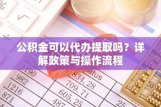 荣县公积金可以代办提取吗？详解政策与操作流程