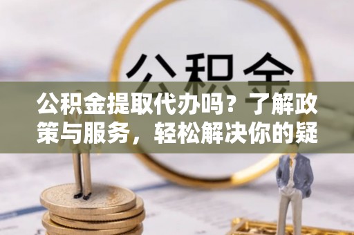 荣县公积金提取代办吗？了解政策与服务，轻松解决你的疑问