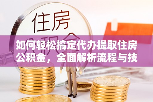 荣县如何轻松搞定代办提取住房公积金，全面解析流程与技巧