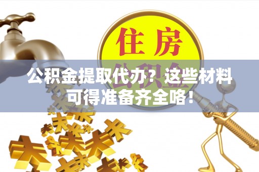 荣县公积金提取代办？这些材料可得准备齐全咯！