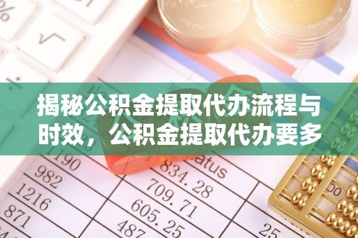 荣县揭秘公积金提取代办流程与时效，公积金提取代办要多久不再神秘