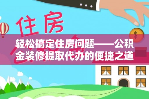 荣县轻松搞定住房问题——公积金装修提取代办的便捷之道