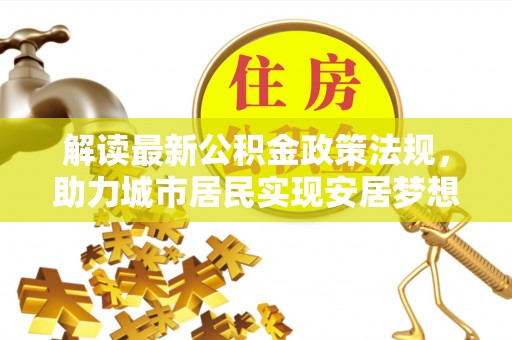 荣县解读最新公积金政策法规，助力城市居民实现安居梦想