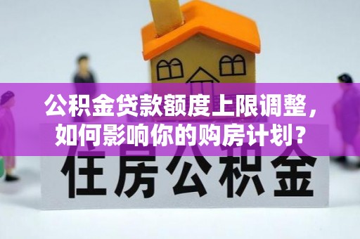 荣县公积金贷款额度上限调整，如何影响你的购房计划？