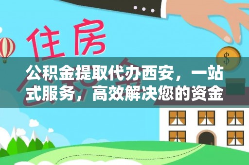 荣县公积金提取代办西安，一站式服务，高效解决您的资金需求