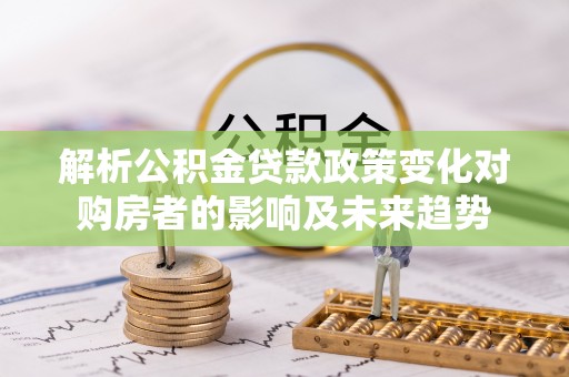 荣县解析公积金贷款政策变化对购房者的影响及未来趋势