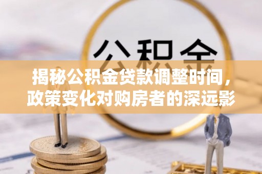 荣县揭秘公积金贷款调整时间，政策变化对购房者的深远影响
