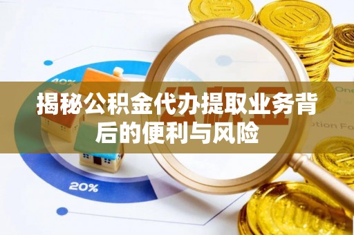 荣县揭秘公积金代办提取业务背后的便利与风险