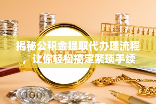 荣县揭秘公积金提取代办理流程，让你轻松搞定繁琐手续