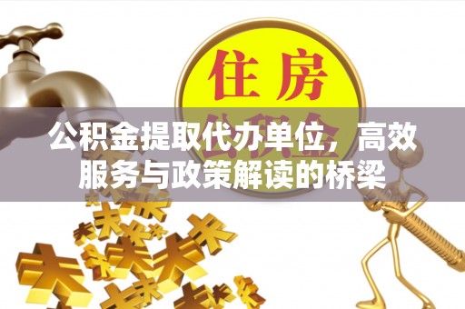 荣县公积金提取代办单位，高效服务与政策解读的桥梁