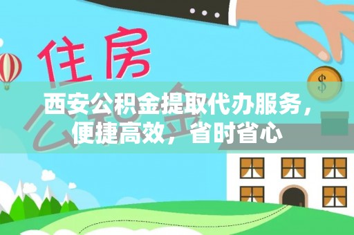荣县西安公积金提取代办服务，便捷高效，省时省心