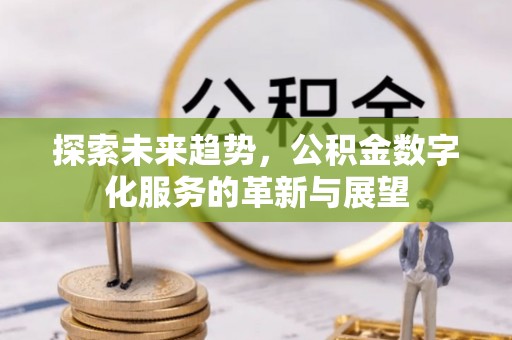 荣县探索未来趋势，公积金数字化服务的革新与展望