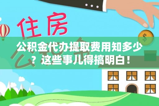 荣县公积金代办提取费用知多少？这些事儿得搞明白！