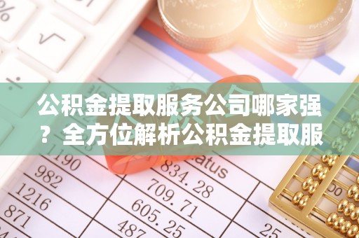 荣县公积金提取服务公司哪家强？全方位解析公积金提取服务公司的那些事儿