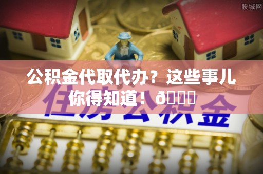 荣县公积金代取代办？这些事儿你得知道！😎