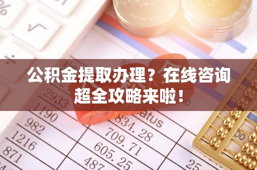 荣县公积金提取办理？在线咨询超全攻略来啦！