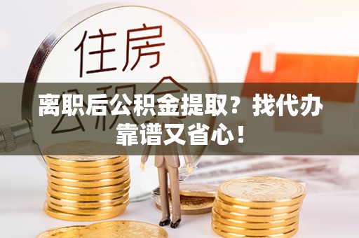 荣县离职后公积金提取？找代办靠谱又省心！