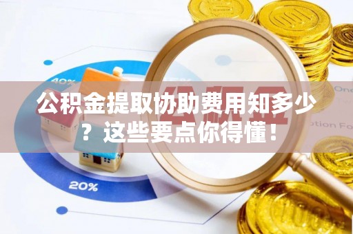荣县公积金提取协助费用知多少？这些要点你得懂！