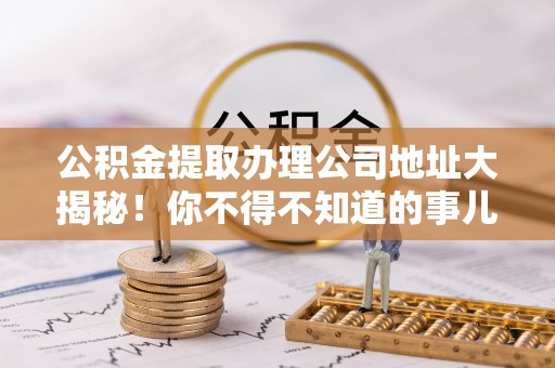 荣县公积金提取办理公司地址大揭秘！你不得不知道的事儿