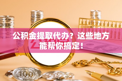 荣县公积金提取代办？这些地方能帮你搞定！