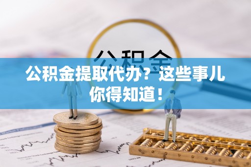 荣县公积金提取代办？这些事儿你得知道！