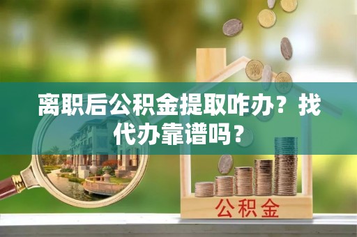 荣县离职后公积金提取咋办？找代办靠谱吗？
