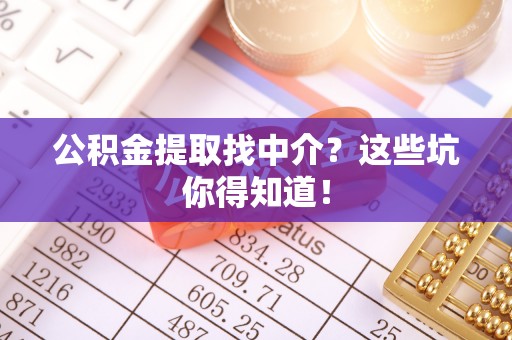 荣县公积金提取找中介？这些坑你得知道！
