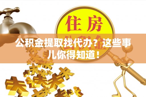 荣县公积金提取找代办？这些事儿你得知道！