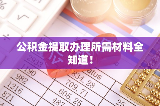 荣县公积金提取办理所需材料全知道！