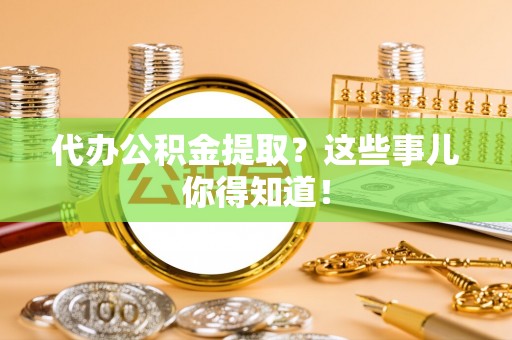 荣县代办公积金提取？这些事儿你得知道！