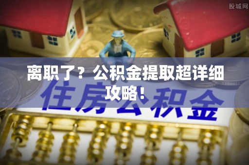 荣县离职了？公积金提取超详细攻略！