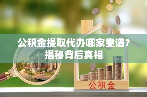 荣县公积金提取代办哪家靠谱？揭秘背后真相