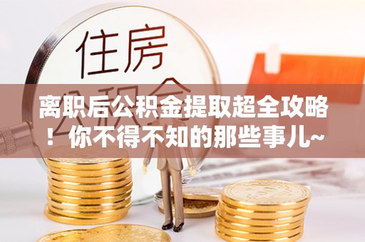 荣县离职后公积金提取超全攻略！你不得不知的那些事儿~