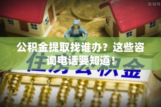 荣县公积金提取找谁办？这些咨询电话要知道！