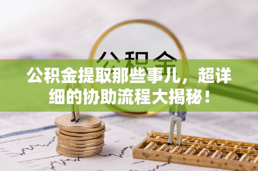 荣县公积金提取那些事儿，超详细的协助流程大揭秘！
